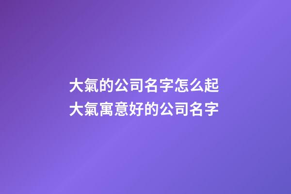 大氣的公司名字怎么起 大氣寓意好的公司名字-第1張-公司起名-玄機派